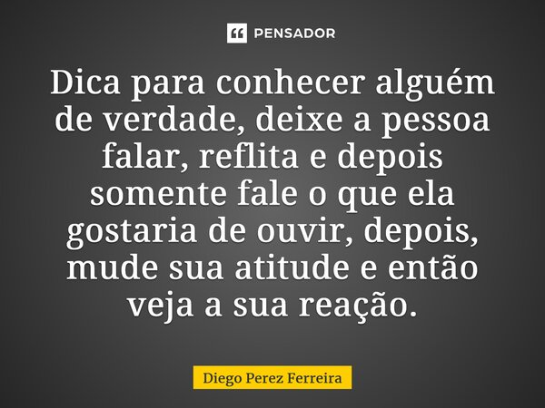 ⁠Dica para conhecer alguém de verdade, deixe a pessoa falar, reflita e depois somente fale o que ela gostaria de ouvir, depois, mude sua atitude e então veja a ... Frase de Diego Perez Ferreira.