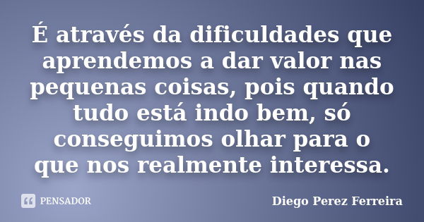 É através da dificuldades que aprendemos a dar valor nas pequenas coisas, pois quando tudo está indo bem, só conseguimos olhar para o que nos realmente interess... Frase de Diego Perez Ferreira.