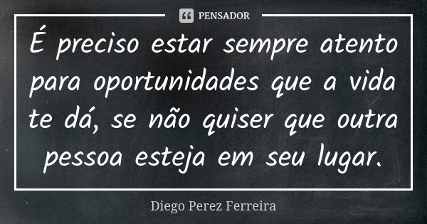 É preciso estar sempre atento para oportunidades que a vida te dá, se não quiser que outra pessoa esteja em seu lugar.... Frase de Diego Perez Ferreira.