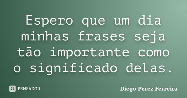 Espero que um dia minhas frases seja tão importante como o significado delas.... Frase de Diego Perez Ferreira.
