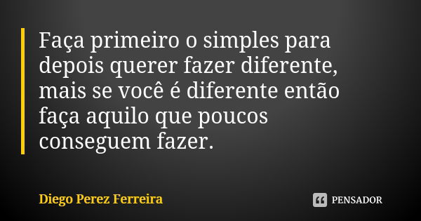 Faça primeiro o simples para depois querer fazer diferente, mais se você é diferente então faça aquilo que poucos conseguem fazer.... Frase de Diego Perez Ferreira.