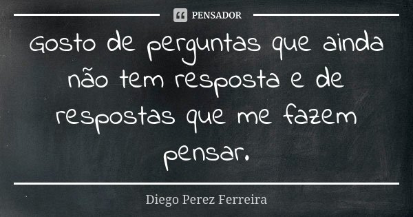 Gosto de perguntas que ainda não tem resposta e de respostas que me fazem pensar.... Frase de Diego Perez Ferreira.