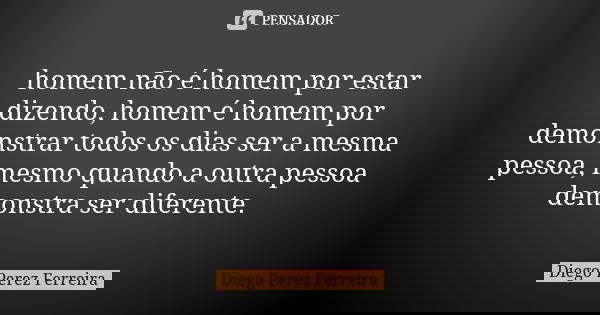 homem não é homem por estar dizendo, homem é homem por demonstrar todos os dias ser a mesma pessoa, mesmo quando a outra pessoa demonstra ser diferente.... Frase de Diego Perez Ferreira.