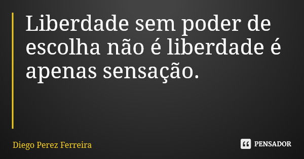 Liberdade sem poder de escolha não é liberdade é apenas sensação.... Frase de Diego Perez Ferreira.