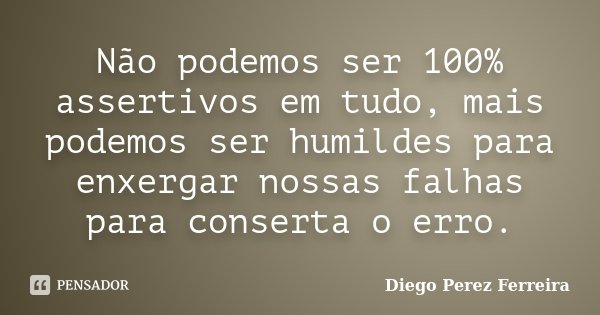 Não podemos ser 100% assertivos em tudo, mais podemos ser humildes para enxergar nossas falhas para conserta o erro.... Frase de Diego Perez Ferreira.
