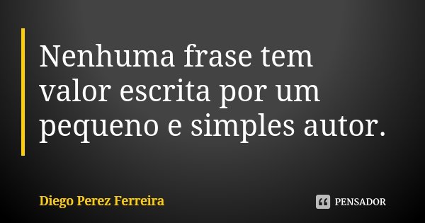 Nenhuma frase tem valor escrita por um pequeno e simples autor.... Frase de Diego Perez Ferreira.