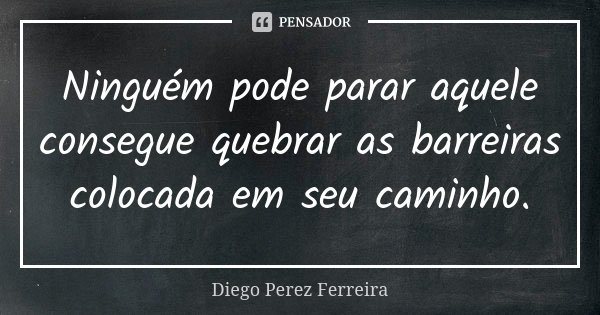 Ninguém pode parar aquele consegue quebrar as barreiras colocada em seu caminho.... Frase de Diego Perez Ferreira.
