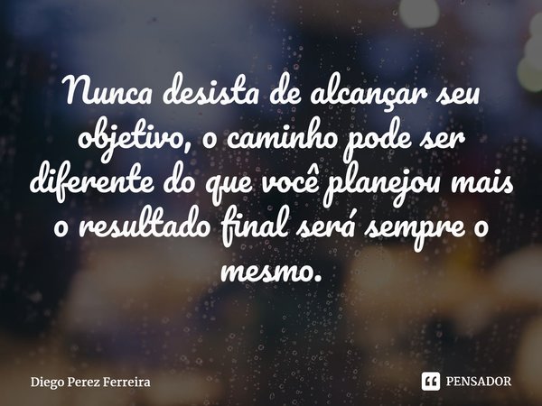 ⁠Nunca desista de alcançar seu objetivo, o caminho pode ser diferente do que você planejou mais o resultado final será sempre o mesmo.... Frase de Diego Perez Ferreira.