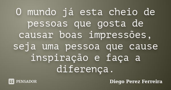 O mundo já esta cheio de pessoas que gosta de causar boas impressões, seja uma pessoa que cause inspiração e faça a diferença.... Frase de Diego Perez Ferreira.