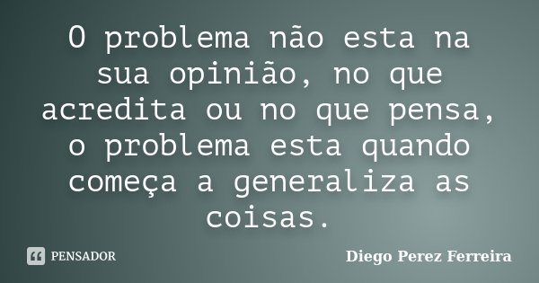 O problema não esta na sua opinião, no que acredita ou no que pensa, o problema esta quando começa a generaliza as coisas.... Frase de Diego Perez Ferreira.