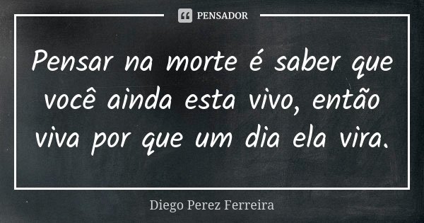 Pensar na morte é saber que você ainda esta vivo, então viva por que um dia ela vira.... Frase de Diego Perez Ferreira.