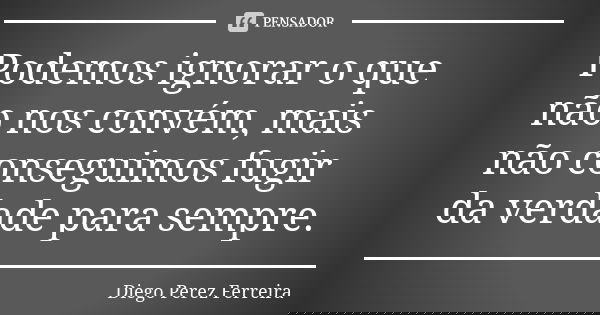 Podemos ignorar o que não nos convém, mais não conseguimos fugir da verdade para sempre.... Frase de Diego Perez Ferreira.