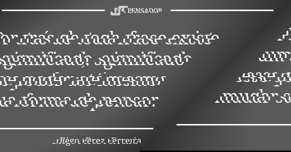 Por trás de toda frase existe um significado, significado esse que poder até mesmo mudar sua forma de pensar.... Frase de Diego Perez Ferreira.