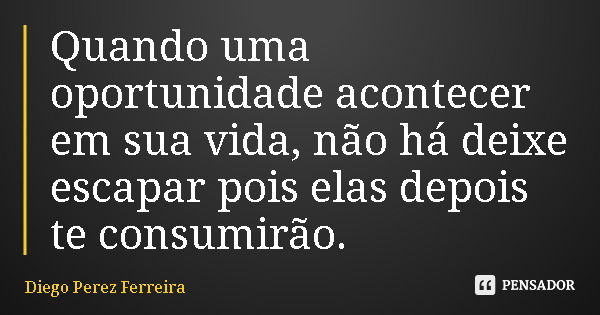 Quando uma oportunidade acontecer em sua vida, não há deixe escapar pois elas depois te consumirão.... Frase de Diego Perez Ferreira.