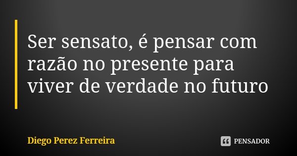 Ser sensato, é pensar com razão no presente para viver de verdade no futuro... Frase de Diego Perez Ferreira.