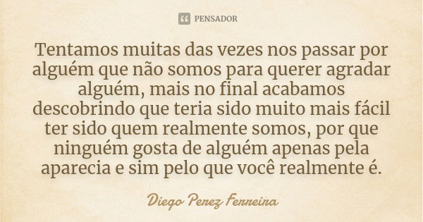 Tentamos muitas das vezes nos passar por alguém que não somos para querer agradar alguém, mais no final acabamos descobrindo que teria sido muito mais fácil ter... Frase de Diego Perez Ferreira.