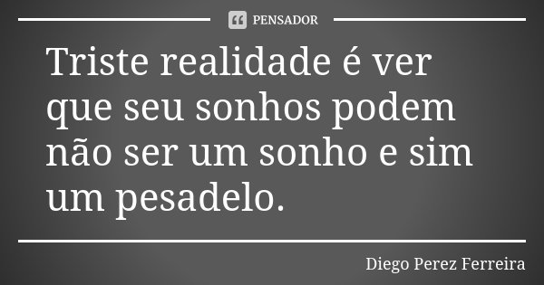 Triste realidade é ver que seu sonhos podem não ser um sonho e sim um pesadelo.... Frase de Diego Perez Ferreira.