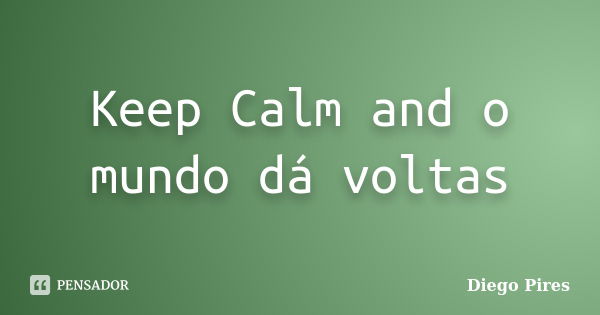 Keep Calm and o mundo dá voltas... Frase de Diego Pires.