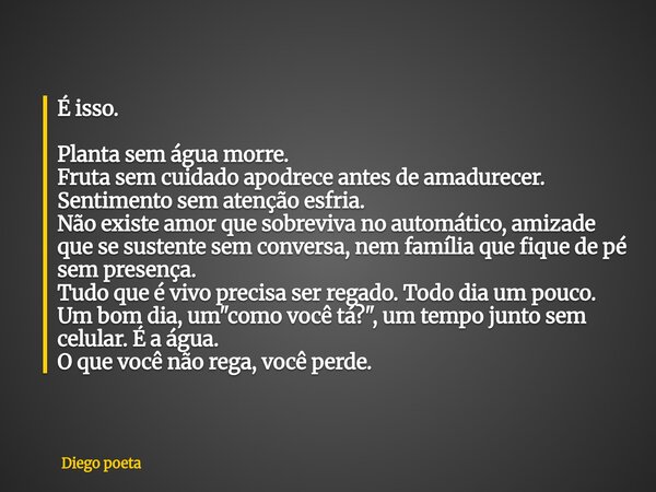 É isso. Planta sem água morre. Fruta sem cuidado apodrece antes de amadurecer. Sentimento sem atenção esfria. Não existe amor que sobreviva no automático, amiza... Frase de Diego poeta.