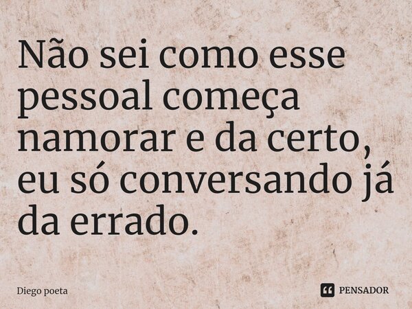 ⁠Não sei como esse pessoal começa namorar e da certo, eu só conversando já da errado.... Frase de Diego poeta.