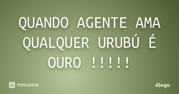 QUANDO AGENTE AMA QUALQUER URUBÚ É OURO !!!!!... Frase de Diego.