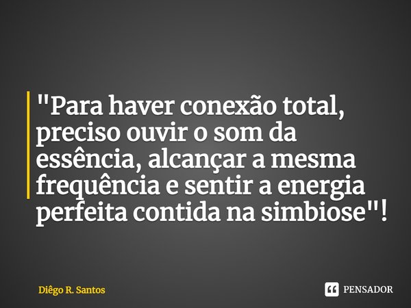 ⁠"Para haver conexão total, preciso ouvir o som da essência, alcançar a mesma frequência e sentir a energia perfeita contida na simbiose"!... Frase de Diêgo R. Santos.