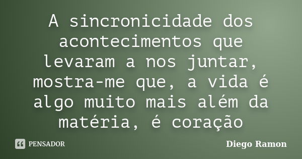 A sincronicidade dos acontecimentos que levaram a nos juntar, mostra-me que, a vida é algo muito mais além da matéria, é coração... Frase de Diego Ramon.