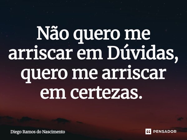 Não quero me arriscar em Dúvidas, quero me arriscar em certezas. ⁠... Frase de Diego Ramos do Nascimento.