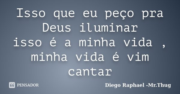 Isso que eu peço pra Deus iluminar isso é a minha vida , minha vida é vim cantar... Frase de Diego Raphael -Mr.Thug.