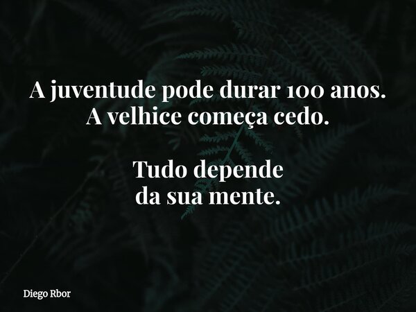 A juventude pode durar 100 anos. A velhice começa cedo. Tudo depende da sua mente.... Frase de Diego Rbor.