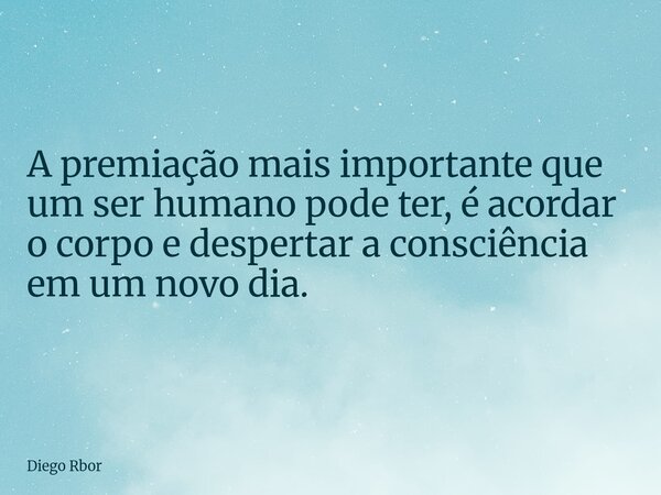 A premiação mais importante que um ser humano pode ter, é acordar o corpo e despertar a consciência em um novo dia.... Frase de Diego Rbor.