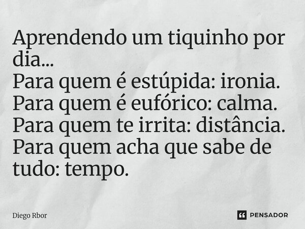 ⁠Aprendendo um tiquinho por dia... Para quem é estúpida: ironia. Para quem é eufórico: calma. Para quem te irrita: distância. Para quem acha que sabe de tudo: t... Frase de Diego Rbor.