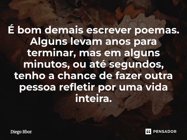 É bom demais escrever poemas. Alguns levam anos para terminar, mas em alguns minutos, ou até segundos, tenho a chance de fazer outra pessoa refletir por uma vid... Frase de Diego Rbor.