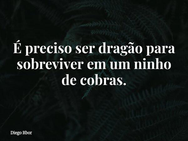É preciso ser dragão para sobreviver em um ninho de cobras.... Frase de Diego Rbor.