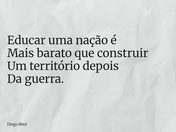 Educar uma nação é Mais barato que construir Um território depois Da guerra.... Frase de Diego Rbor.