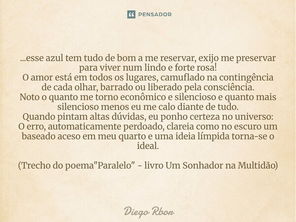 ...esse azul tem tudo de bom a me reservar, exijo me preservar para viver num lindo e forte rosa! O amor está em todos os lugares, camuflado na contingência de... Frase de Diego Rbor.
