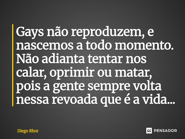 ⁠Gays não reproduzem, e nascemos a todo momento. Não adianta tentar nos calar, oprimir ou matar, pois a gente sempre volta nessa revoada que é a vida...... Frase de Diego Rbor.