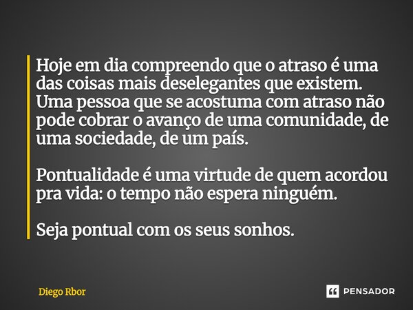 Hoje em dia compreendo que o atraso é uma das coisas mais deselegantes que existem. Uma pessoa que se acostuma com atraso não pode cobrar o avanço de uma comun... Frase de Diego Rbor.