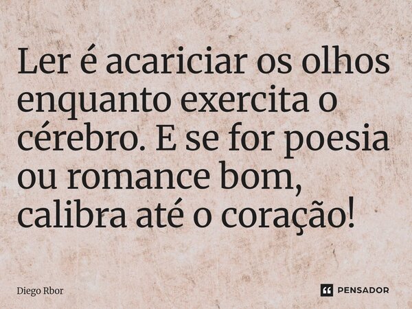 ⁠Ler é acariciar os olhos enquanto exercita o cérebro. E se for poesia ou romance bom, calibra até o coração!... Frase de Diego Rbor.
