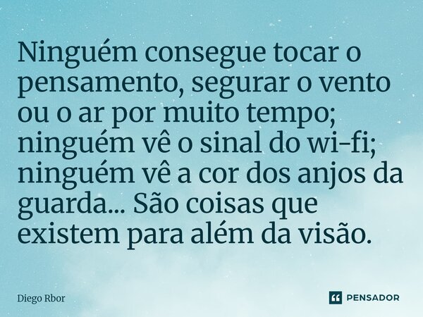 ⁠Ninguém consegue tocar o pensamento, segurar o vento ou o ar por muito tempo; ninguém vê o sinal do wi-fi; ninguém vê a cor dos anjos da guarda... São coisas q... Frase de Diego Rbor.