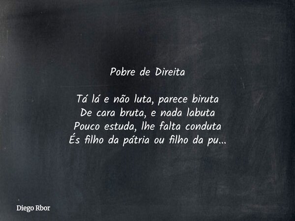 Pobre de Direita Tá lá e não luta, parece biruta De cara bruta, enada labuta Pouco estuda, lhe falta conduta És filho da pátria oufilho da pu...... Frase de Diego Rbor.