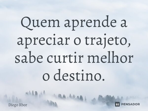⁠Quem aprende a apreciar o trajeto, sabe curtir melhor o destino.... Frase de Diego Rbor.
