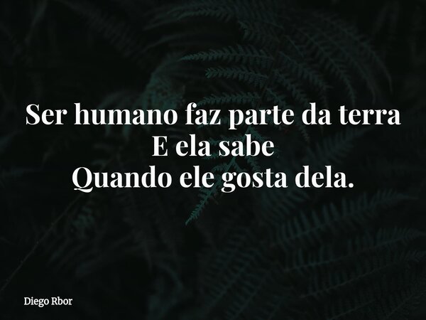 Ser humano faz parte da terra E ela sabe Quando ele gosta dela.... Frase de Diego Rbor.