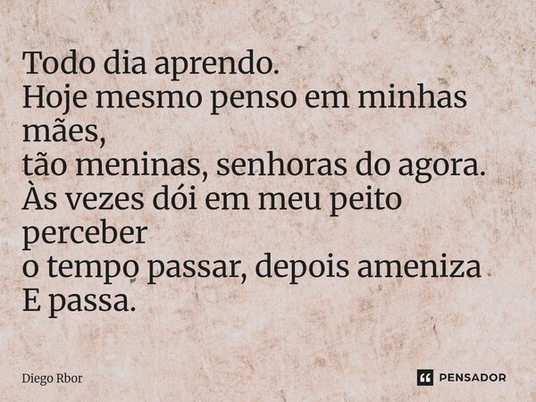 ⁠Todo dia aprendo. Hoje mesmo pensoem minhas mães, tão meninas,senhoras do agora. Às vezes dóiem meu peito perceber o tempo passar,depois ameniza E passa.... Frase de Diego Rbor.
