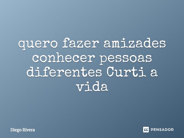 ⁠quero fazer amizades conhecer pessoas diferentes Curti a vida... Frase de Diego Rivera.