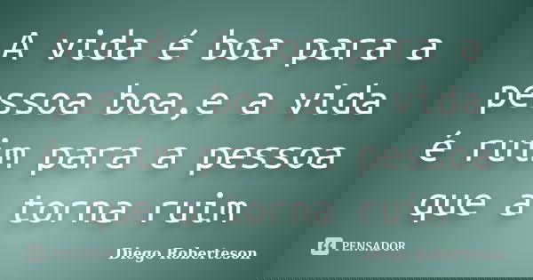 A vida é boa para a pessoa boa,e a vida é ruim para a pessoa que a torna ruim... Frase de Diego Roberteson.