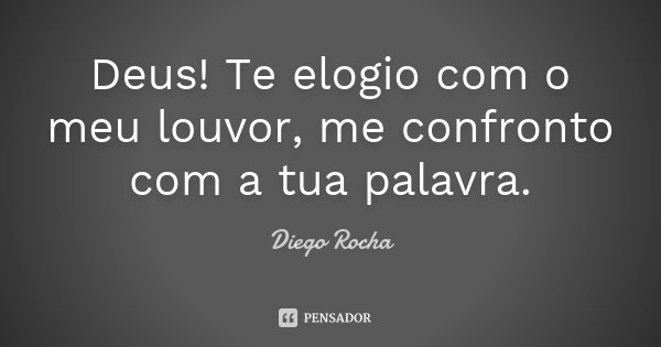 Deus! Te elogio com o meu louvor, me confronto com a tua palavra.... Frase de Diego Rocha.