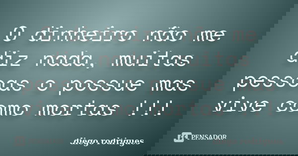 O dinheiro não me diz nada, muitas pessoas o possue mas vive como mortas !!!... Frase de diego rodrigues.