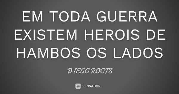 EM TODA GUERRA EXISTEM HEROIS DE HAMBOS OS LADOS... Frase de DIEGO ROOTS.