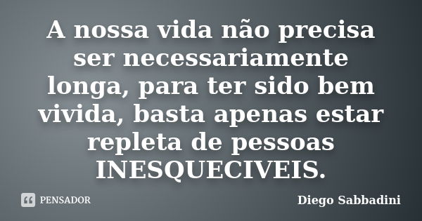 A nossa vida não precisa ser necessariamente longa, para ter sido bem vivida, basta apenas estar repleta de pessoas INESQUECIVEIS.... Frase de Diego Sabbadini.